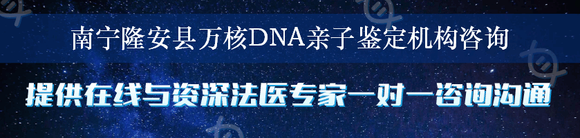 南宁隆安县万核DNA亲子鉴定机构咨询